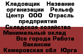 Кладовщик › Название организации ­ Рельеф-Центр, ООО › Отрасль предприятия ­ Складское хозяйство › Минимальный оклад ­ 28 000 - Все города Работа » Вакансии   . Кемеровская обл.,Юрга г.